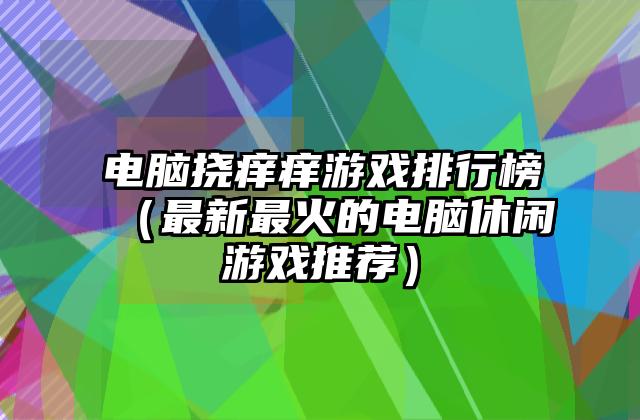 电脑挠痒痒游戏排行榜（最新最火的电脑休闲游戏推荐）