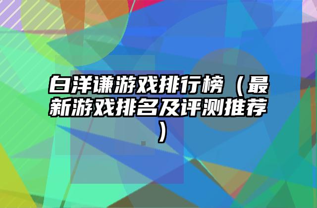 白洋谦游戏排行榜（最新游戏排名及评测推荐）