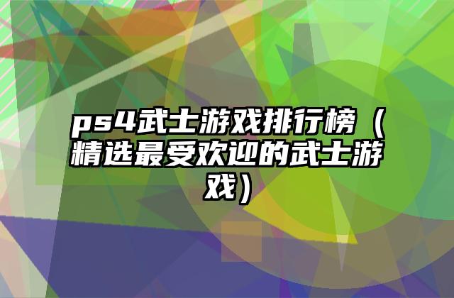 ps4武士游戏排行榜（精选最受欢迎的武士游戏）
