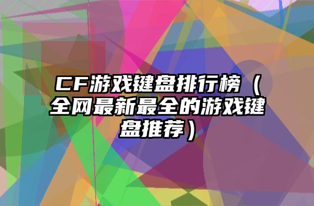 CF游戏键盘排行榜（全网最新最全的游戏键盘推荐）