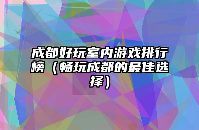 成都好玩室内游戏排行榜（畅玩成都的最佳选择）
