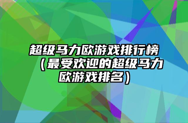 超级马力欧游戏排行榜（最受欢迎的超级马力欧游戏排名）