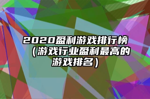 2020盈利游戏排行榜（游戏行业盈利最高的游戏排名）