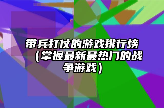 带兵打仗的游戏排行榜（掌握最新最热门的战争游戏）