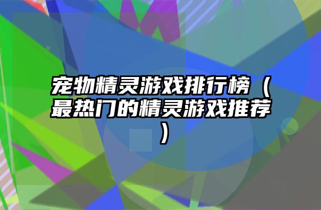 宠物精灵游戏排行榜（最热门的精灵游戏推荐）
