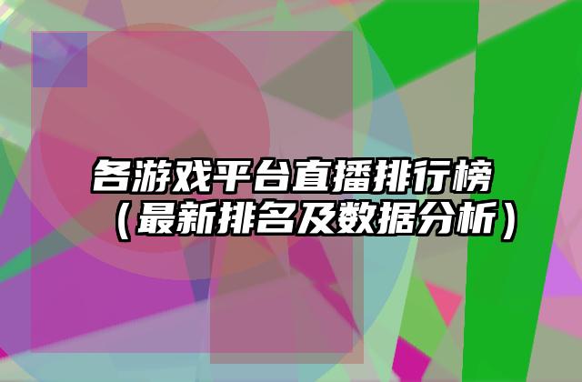 各游戏平台直播排行榜（最新排名及数据分析）