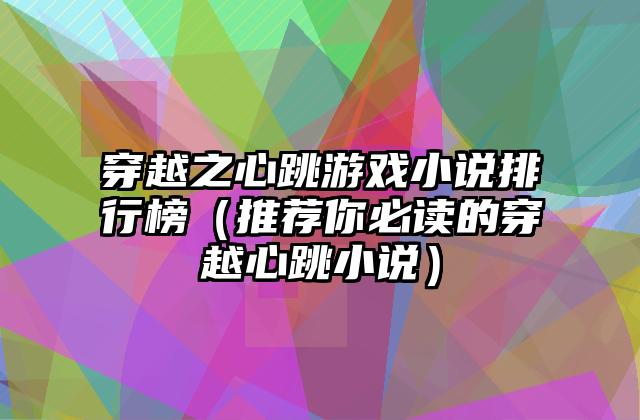 穿越之心跳游戏小说排行榜（推荐你必读的穿越心跳小说）