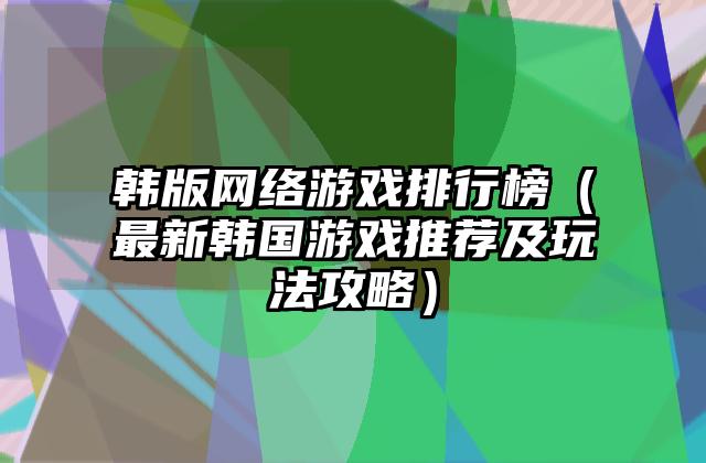 韩版网络游戏排行榜（最新韩国游戏推荐及玩法攻略）