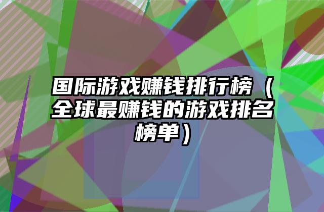国际游戏赚钱排行榜（全球最赚钱的游戏排名榜单）