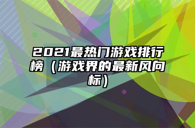 2021最热门游戏排行榜（游戏界的最新风向标）