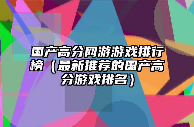 国产高分网游游戏排行榜（最新推荐的国产高分游戏排名）