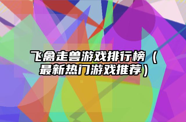 飞禽走兽游戏排行榜（最新热门游戏推荐）