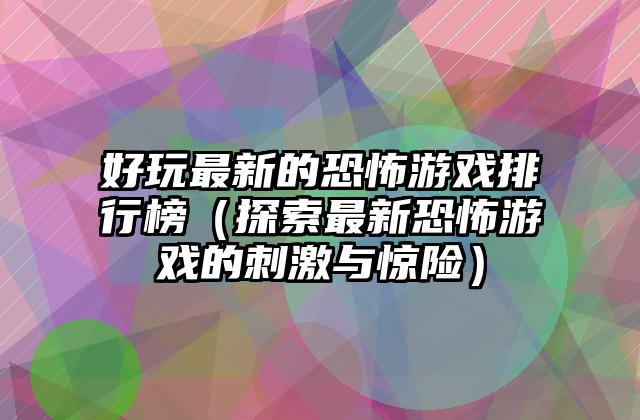 好玩最新的恐怖游戏排行榜（探索最新恐怖游戏的刺激与惊险）