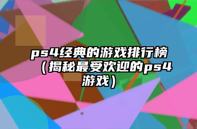 ps4经典的游戏排行榜（揭秘最受欢迎的ps4游戏）
