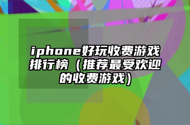 iphone好玩收费游戏排行榜（推荐最受欢迎的收费游戏）