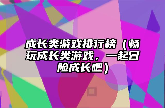成长类游戏排行榜（畅玩成长类游戏，一起冒险成长吧）