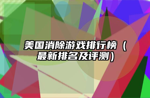 美国消除游戏排行榜（最新排名及评测）