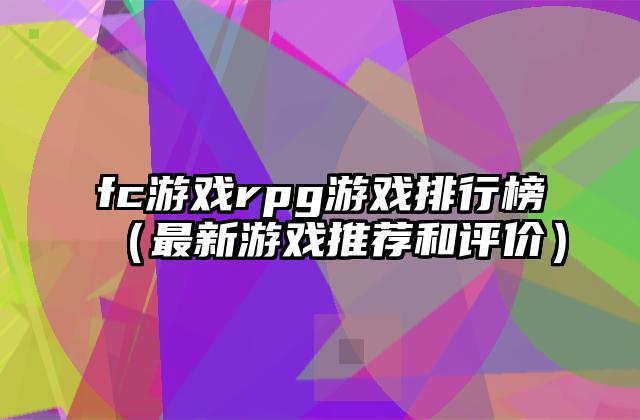 fc游戏rpg游戏排行榜（最新游戏推荐和评价）