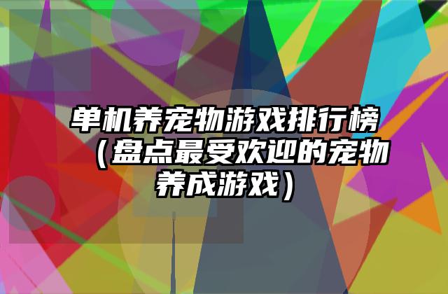 单机养宠物游戏排行榜（盘点最受欢迎的宠物养成游戏）