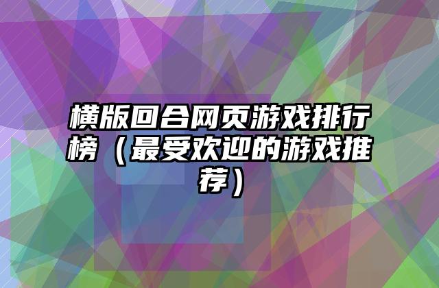 横版回合网页游戏排行榜（最受欢迎的游戏推荐）