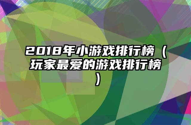 2018年小游戏排行榜（玩家最爱的游戏排行榜）