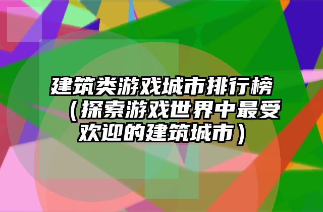 建筑类游戏城市排行榜（探索游戏世界中最受欢迎的建筑城市）