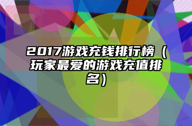 2017游戏充钱排行榜（玩家最爱的游戏充值排名）
