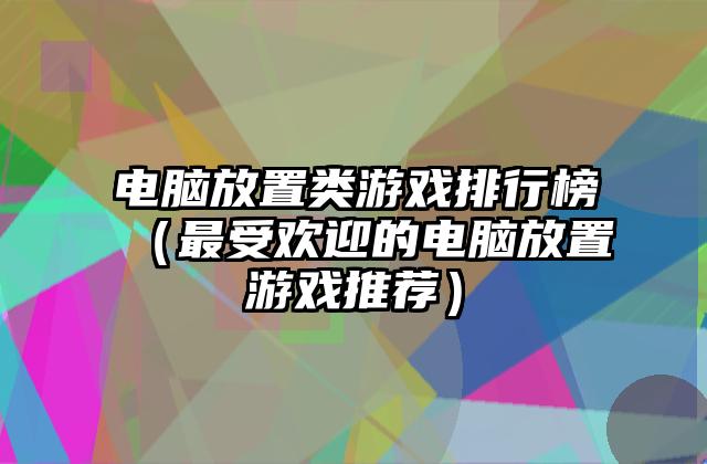 电脑放置类游戏排行榜（最受欢迎的电脑放置游戏推荐）