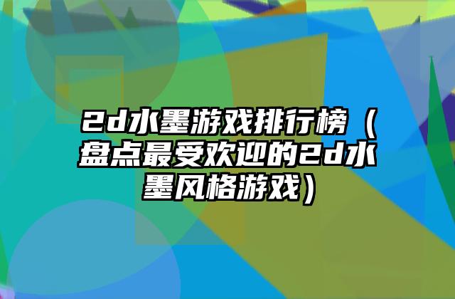2d水墨游戏排行榜（盘点最受欢迎的2d水墨风格游戏）