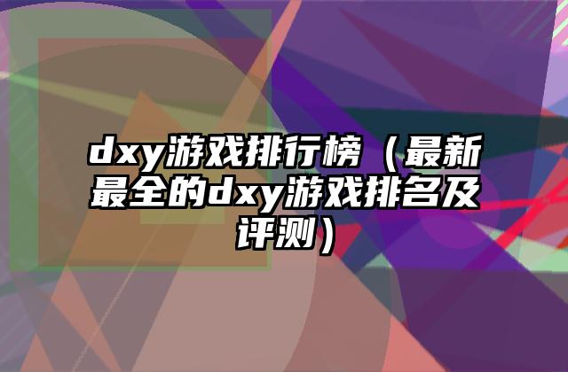 dxy游戏排行榜（最新最全的dxy游戏排名及评测）