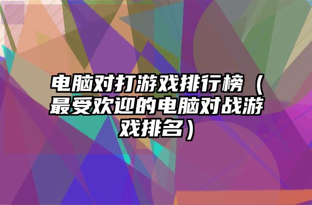 电脑对打游戏排行榜（最受欢迎的电脑对战游戏排名）