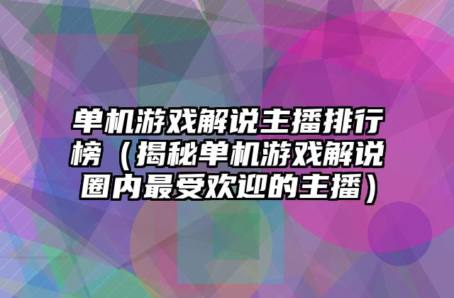 单机游戏解说主播排行榜（揭秘单机游戏解说圈内最受欢迎的主播）