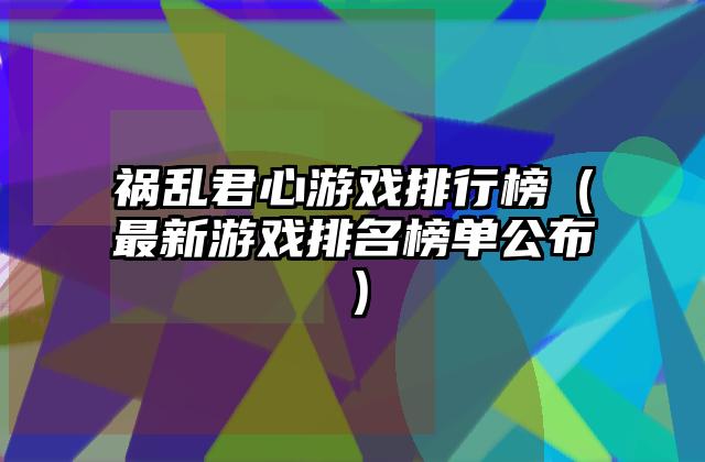 祸乱君心游戏排行榜（最新游戏排名榜单公布）