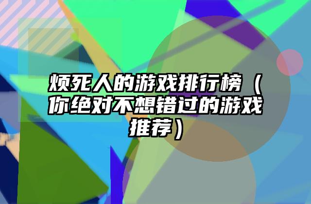 烦死人的游戏排行榜（你绝对不想错过的游戏推荐）