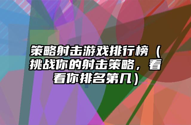 策略射击游戏排行榜（挑战你的射击策略，看看你排名第几）