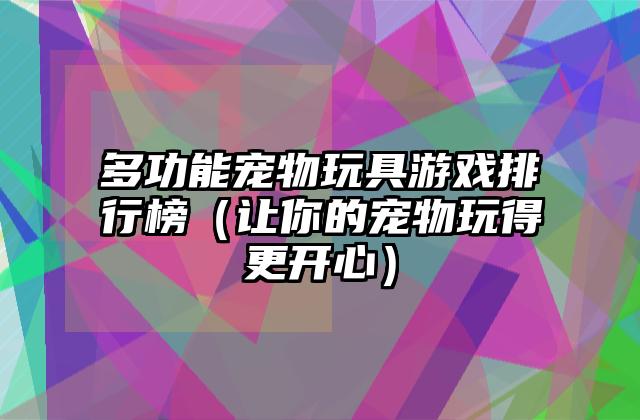 多功能宠物玩具游戏排行榜（让你的宠物玩得更开心）