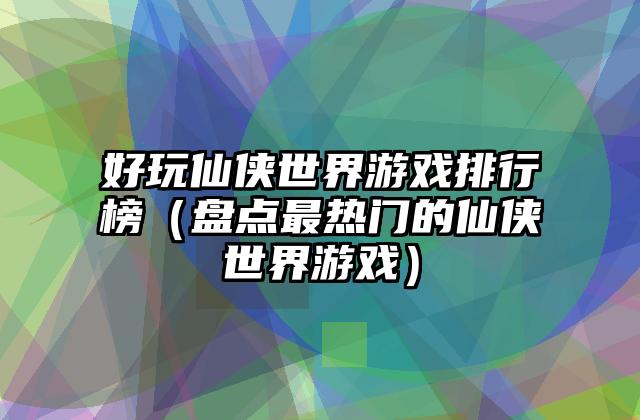 好玩仙侠世界游戏排行榜（盘点最热门的仙侠世界游戏）