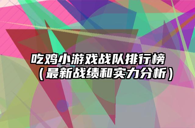 吃鸡小游戏战队排行榜（最新战绩和实力分析）