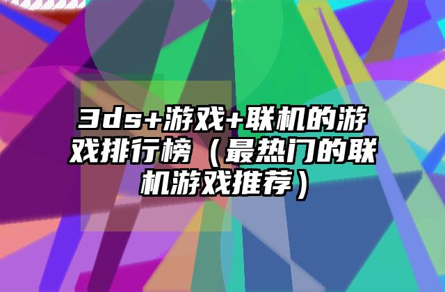 3ds+游戏+联机的游戏排行榜（最热门的联机游戏推荐）