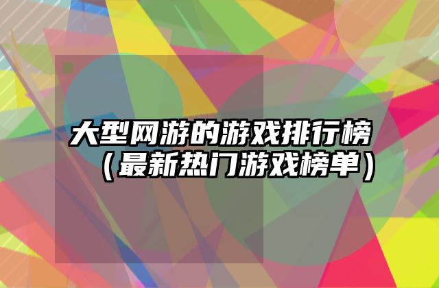 大型网游的游戏排行榜（最新热门游戏榜单）