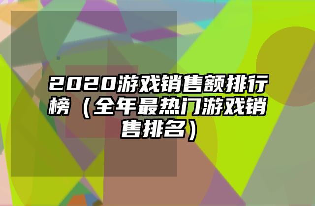 2020游戏销售额排行榜（全年最热门游戏销售排名）