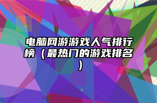 电脑网游游戏人气排行榜（最热门的游戏排名）