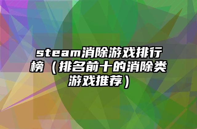 steam消除游戏排行榜（排名前十的消除类游戏推荐）