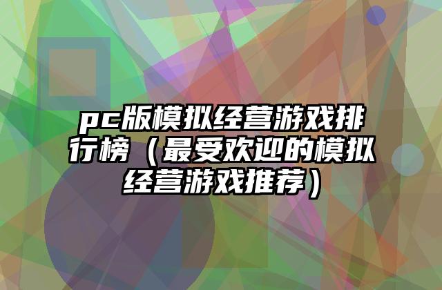 pc版模拟经营游戏排行榜（最受欢迎的模拟经营游戏推荐）