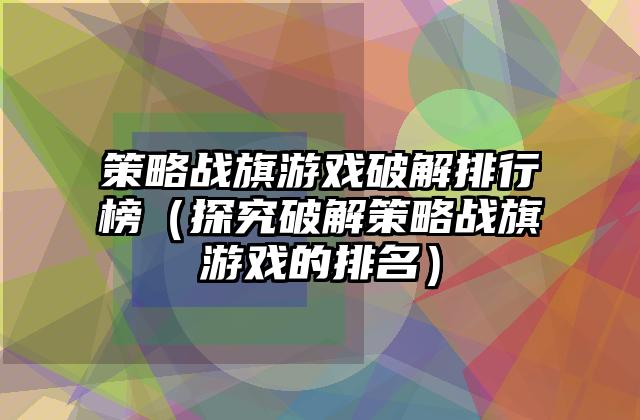 策略战旗游戏破解排行榜（探究破解策略战旗游戏的排名）