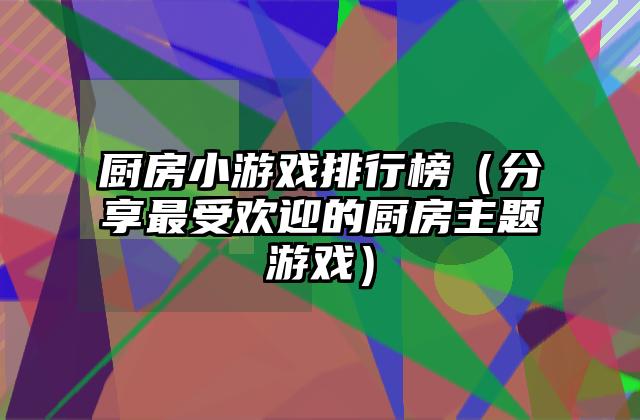 厨房小游戏排行榜（分享最受欢迎的厨房主题游戏）