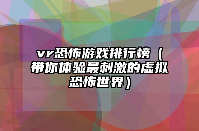 vr恐怖游戏排行榜（带你体验最刺激的虚拟恐怖世界）