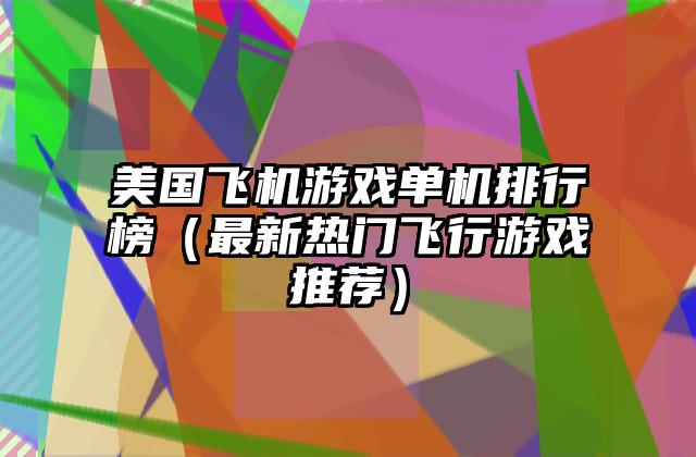 美国飞机游戏单机排行榜（最新热门飞行游戏推荐）