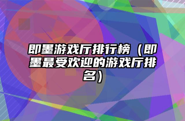 即墨游戏厅排行榜（即墨最受欢迎的游戏厅排名）