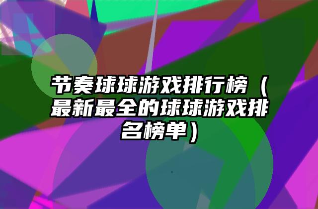 节奏球球游戏排行榜（最新最全的球球游戏排名榜单）